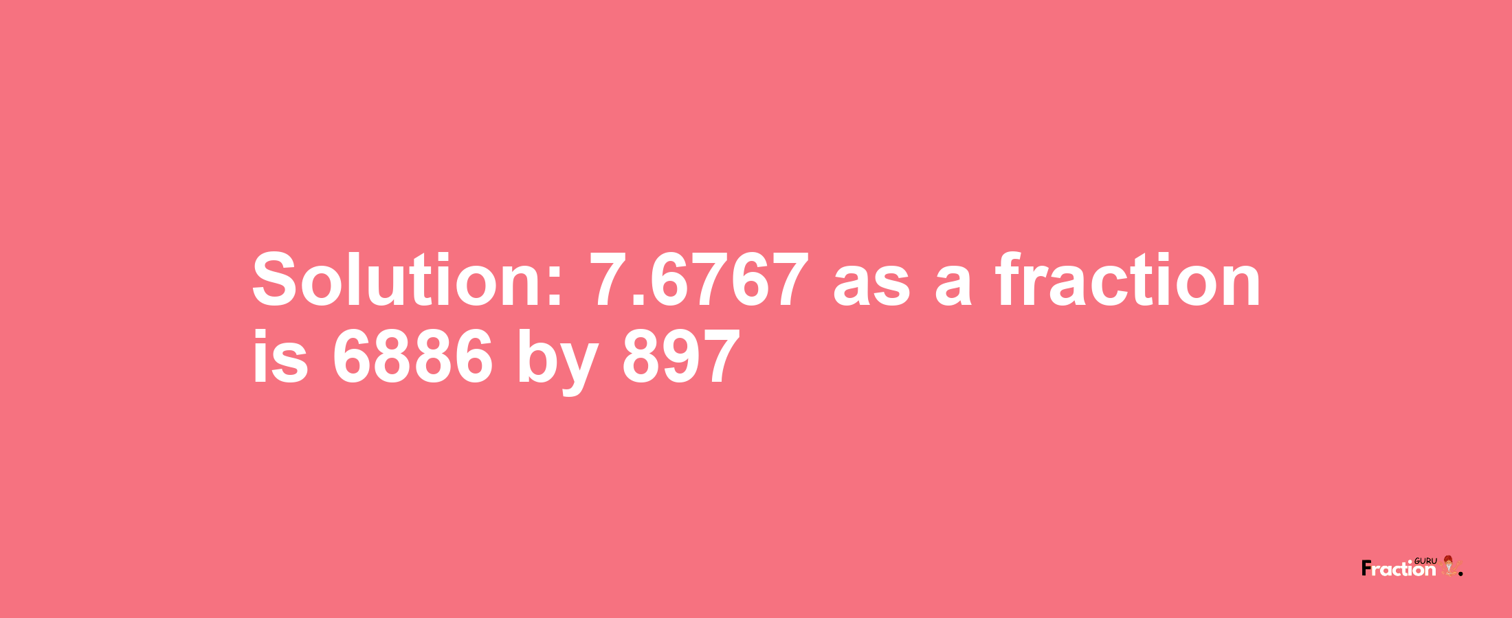 Solution:7.6767 as a fraction is 6886/897
